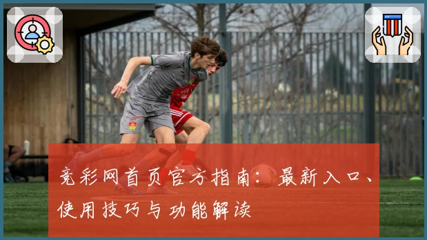 竞彩网首页官方指南：最新入口、使用技巧与功能解读