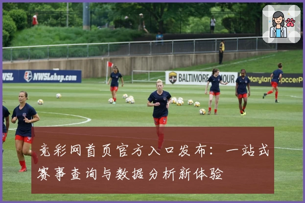 竞彩网首页官方入口发布：一站式赛事查询与数据分析新体验