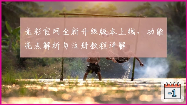 竞彩官网全新升级版本上线，功能亮点解析与注册教程详解