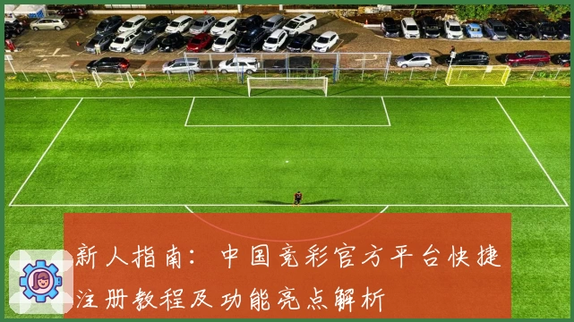 新人指南：中国竞彩官方平台快捷注册教程及功能亮点解析