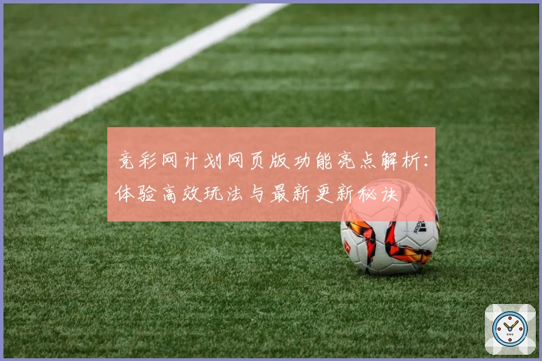 竞彩网计划网页版功能亮点解析：体验高效玩法与最新更新秘诀