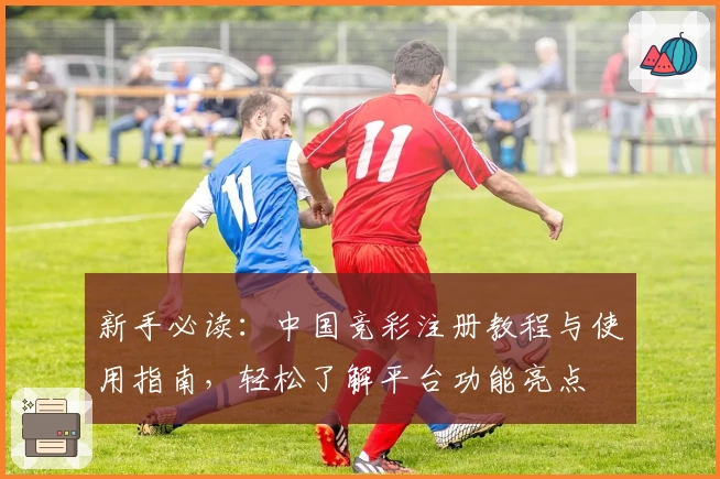 新手必读：中国竞彩注册教程与使用指南，轻松了解平台功能亮点