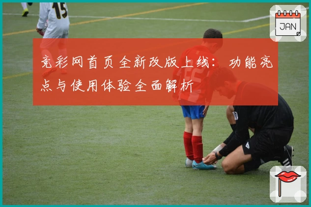 竞彩网首页全新改版上线：功能亮点与使用体验全面解析
