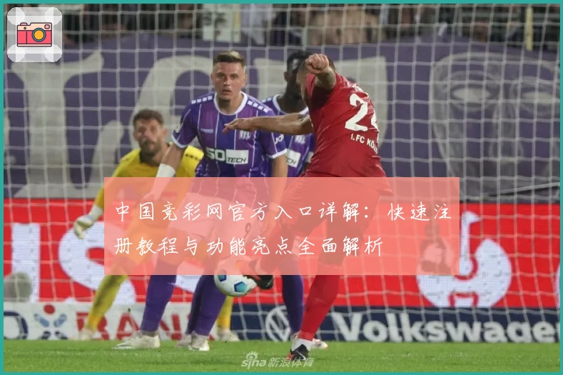 中国竞彩网官方入口详解：快速注册教程与功能亮点全面解析