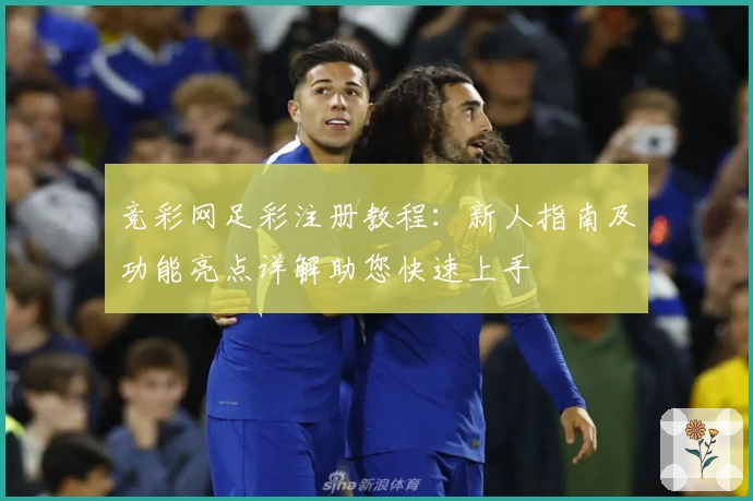 竞彩网足彩注册教程：新人指南及功能亮点详解助您快速上手