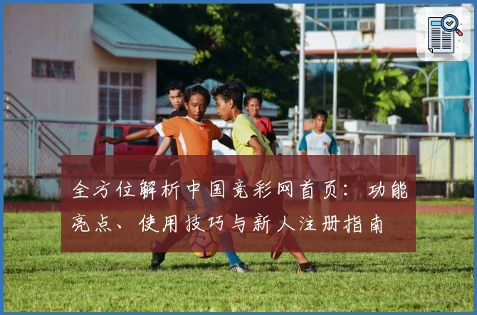 全方位解析中国竞彩网首页：功能亮点、使用技巧与新人注册指南