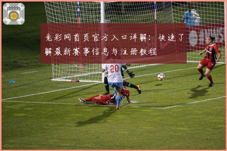 竞彩网首页官方入口详解：快速了解最新赛事信息与注册教程