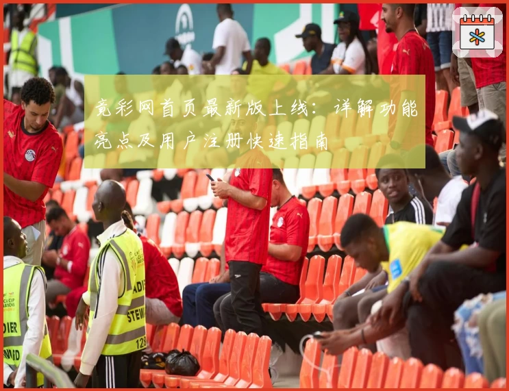 竟彩网首页最新版上线：详解功能亮点及用户注册快速指南
