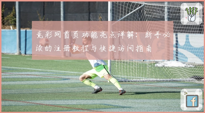 竟彩网首页功能亮点详解：新手必读的注册教程与快捷访问指南