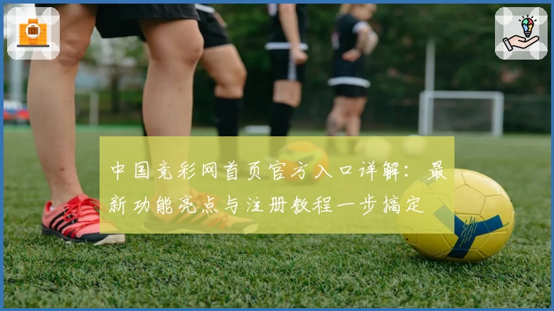 中国竞彩网首页官方入口详解：最新功能亮点与注册教程一步搞定