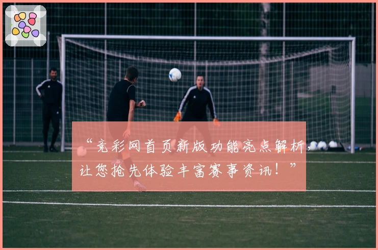 “竞彩网首页新版功能亮点解析，让您抢先体验丰富赛事资讯！”