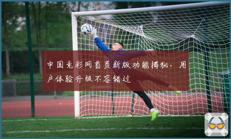 中国竞彩网首页新版功能揭秘，用户体验升级不容错过
