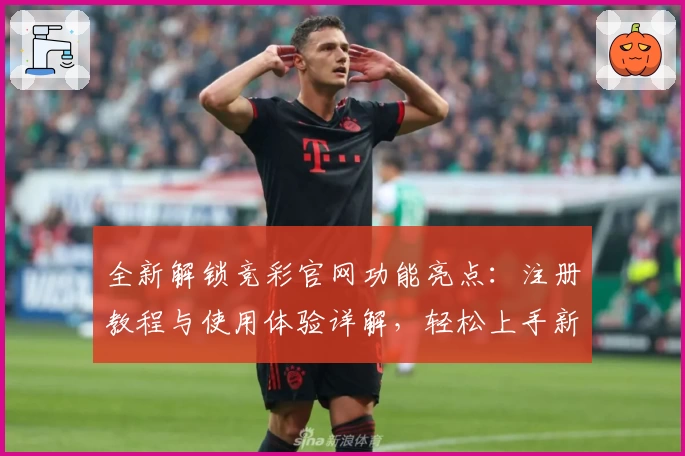 全新解锁竞彩官网功能亮点：注册教程与使用体验详解，轻松上手新手必读