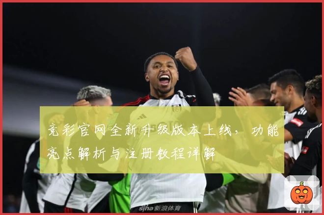 竞彩官网全新升级版本上线，功能亮点解析与注册教程详解