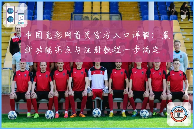 中国竞彩网首页官方入口详解：最新功能亮点与注册教程一步搞定