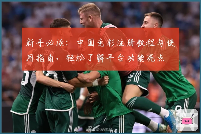 新手必读：中国竞彩注册教程与使用指南，轻松了解平台功能亮点