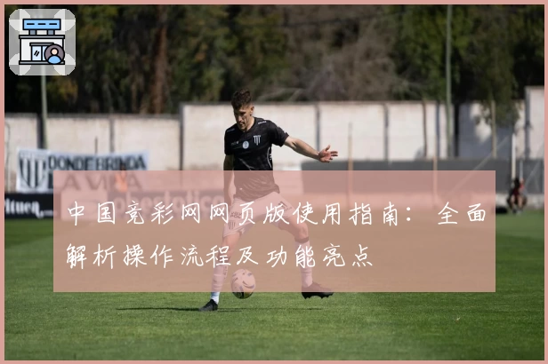 中国竞彩网网页版使用指南：全面解析操作流程及功能亮点