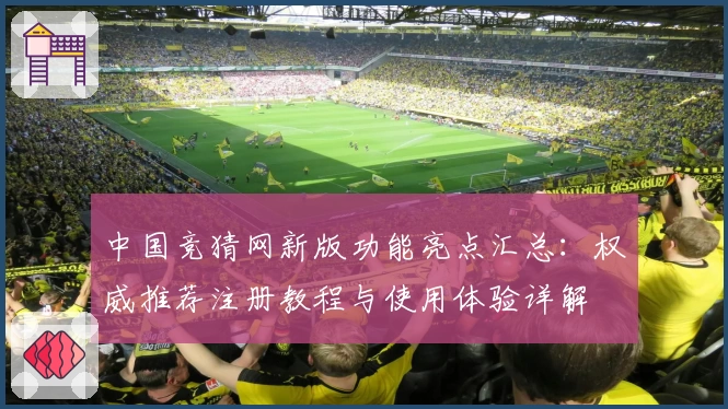 中国竞猜网新版功能亮点汇总：权威推荐注册教程与使用体验详解