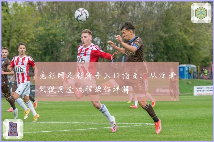 竞彩网足彩新手入门指南：从注册到使用全流程操作详解