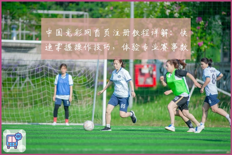 中国竞彩网首页注册教程详解：快速掌握操作技巧，体验专业赛事数据服务