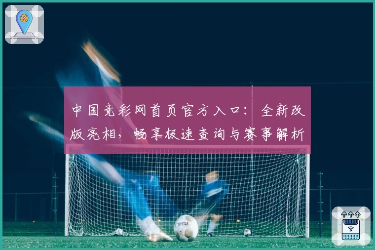 中国竞彩网首页官方入口：全新改版亮相，畅享极速查询与赛事解析体验
