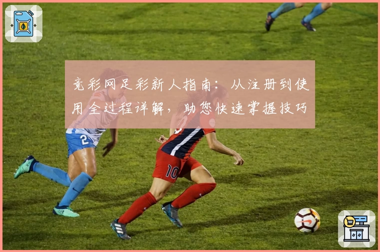 竞彩网足彩新人指南：从注册到使用全过程详解，助您快速掌握技巧与预测诀窍