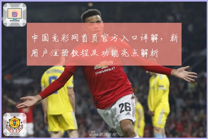 中国竞彩网首页官方入口详解，新用户注册教程及功能亮点解析