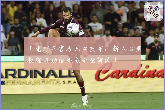 「竞彩网官方入口发布，新人注册教程与功能亮点全面解读」