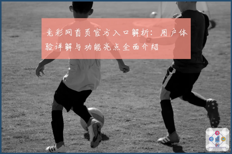 竞彩网首页官方入口解析：用户体验详解与功能亮点全面介绍