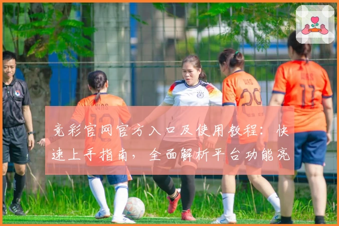 竞彩官网官方入口及使用教程：快速上手指南，全面解析平台功能亮点