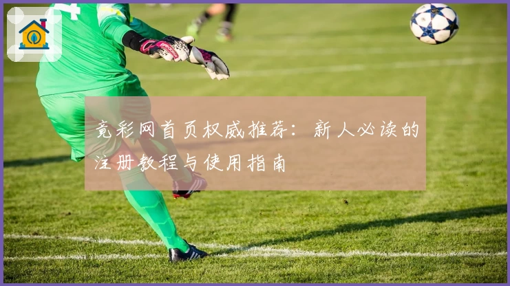 竟彩网首页权威推荐：新人必读的注册教程与使用指南