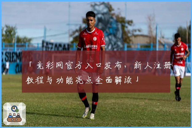 「竞彩网官方入口发布，新人注册教程与功能亮点全面解读」