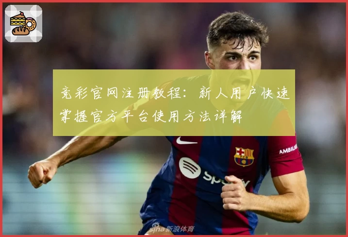 竞彩官网注册教程：新人用户快速掌握官方平台使用方法详解