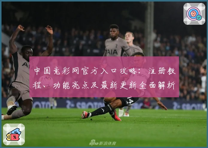 中国竞彩网官方入口攻略：注册教程、功能亮点及最新更新全面解析