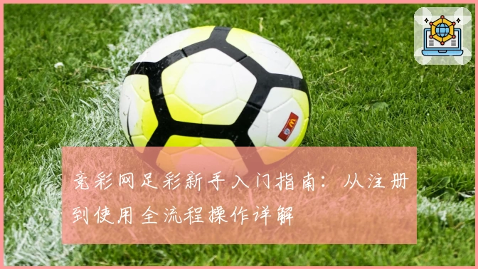 竞彩网足彩新手入门指南：从注册到使用全流程操作详解