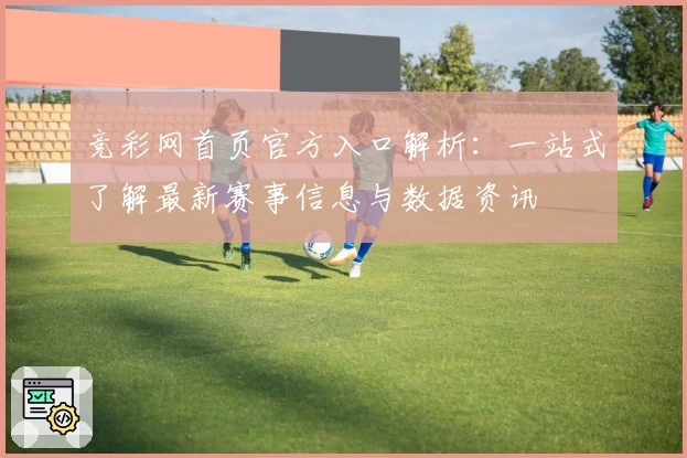竞彩网首页官方入口解析：一站式了解最新赛事信息与数据资讯