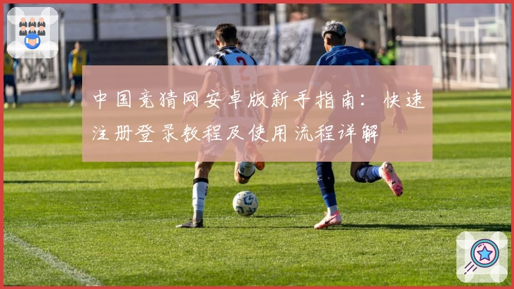 中国竞猜网安卓版新手指南：快速注册登录教程及使用流程详解