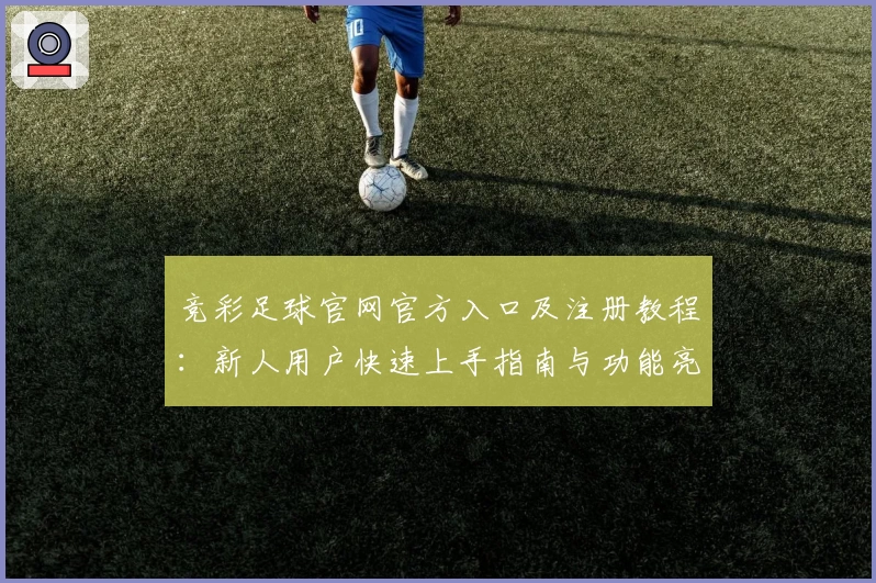 竞彩足球官网官方入口及注册教程：新人用户快速上手指南与功能亮点解析