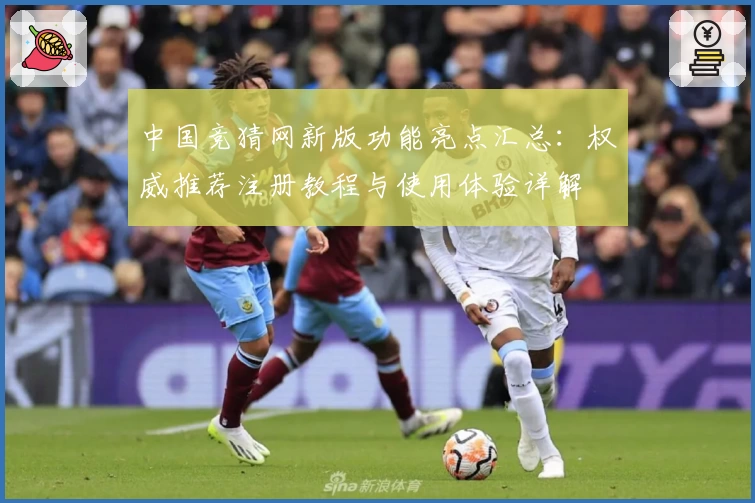中国竞猜网新版功能亮点汇总：权威推荐注册教程与使用体验详解
