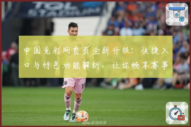 中国竞彩网首页全新升级：快捷入口与特色功能解析，让你畅享赛事资讯新体验