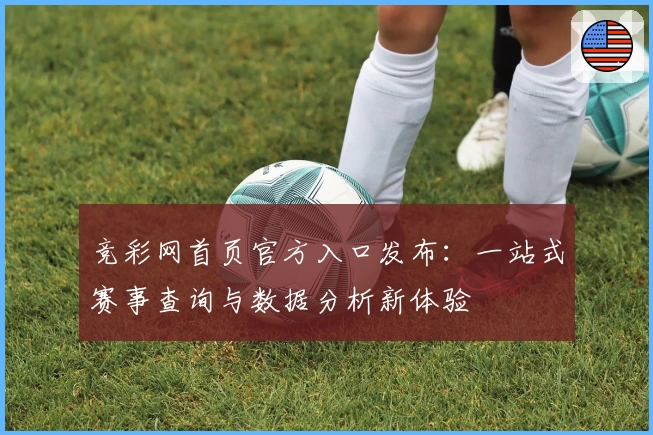 竞彩网首页官方入口发布：一站式赛事查询与数据分析新体验