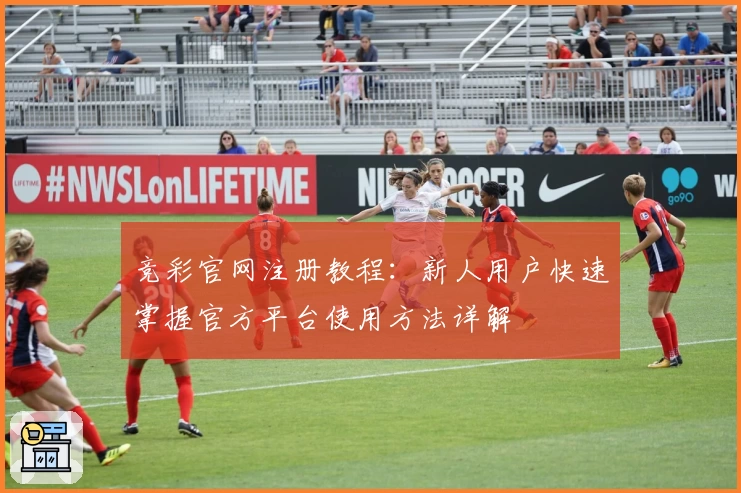 竞彩官网注册教程：新人用户快速掌握官方平台使用方法详解