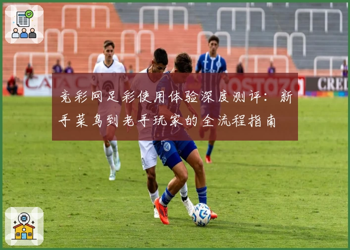 竞彩网足彩使用体验深度测评：新手菜鸟到老手玩家的全流程指南