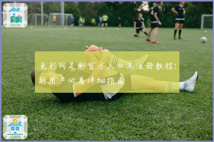 竞彩网足彩官方入口及注册教程：新用户必看详细指南