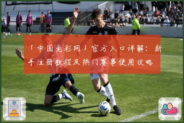 「中国竞彩网」官方入口详解：新手注册教程及热门赛事使用攻略