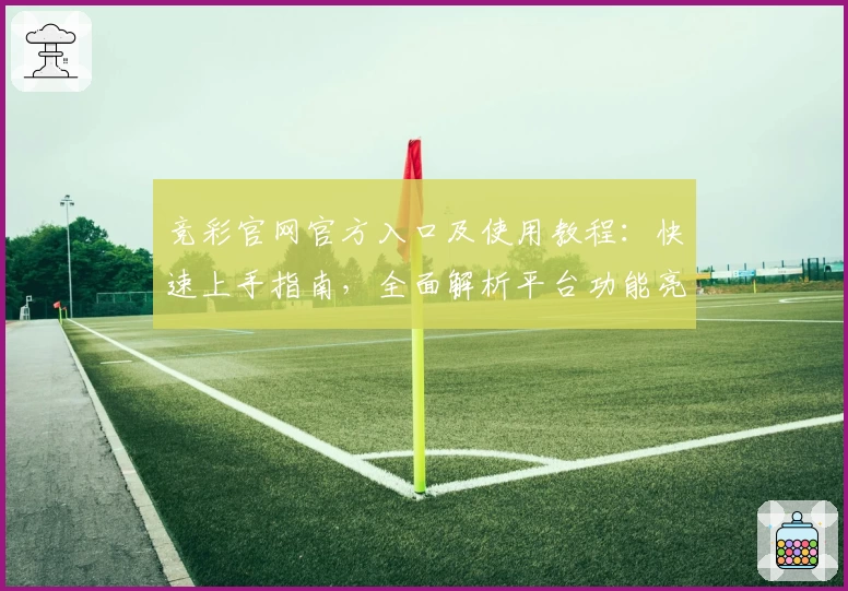 竞彩官网官方入口及使用教程：快速上手指南，全面解析平台功能亮点