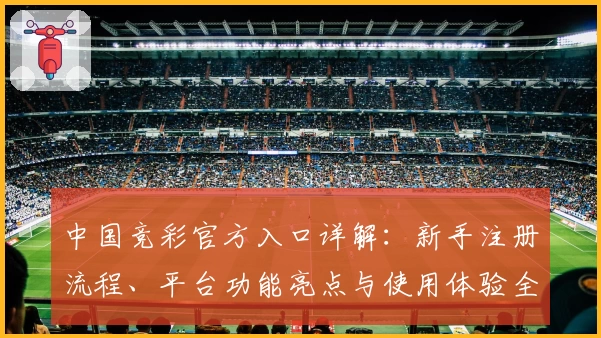 中国竞彩官方入口详解：新手注册流程、平台功能亮点与使用体验全攻略
