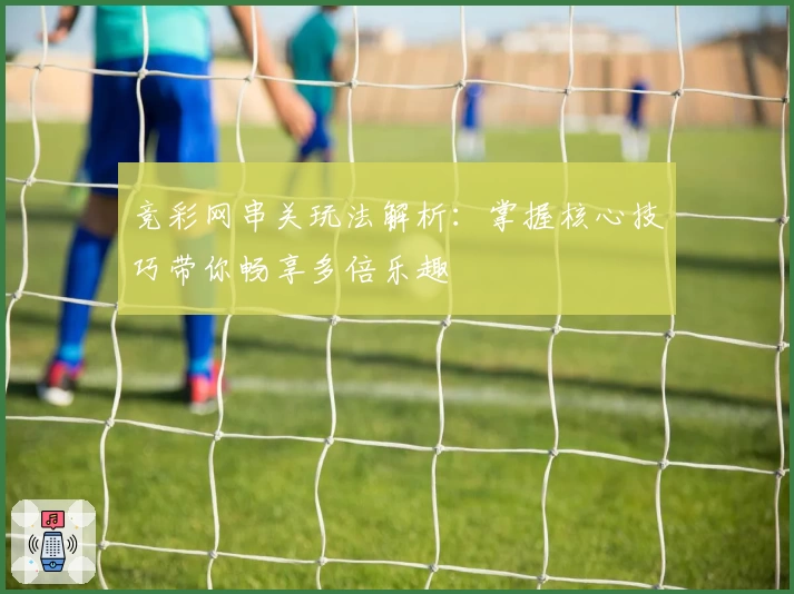 竞彩网串关玩法解析：掌握核心技巧带你畅享多倍乐趣