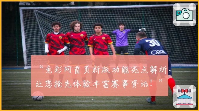 “竞彩网首页新版功能亮点解析，让您抢先体验丰富赛事资讯！”