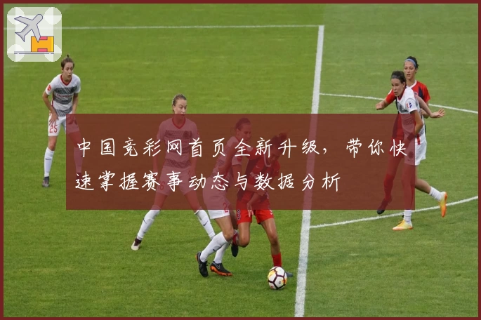 中国竞彩网首页全新升级，带你快速掌握赛事动态与数据分析